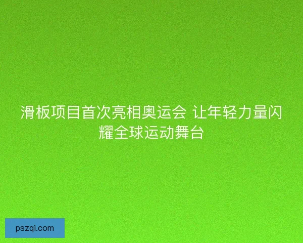 滑板项目首次亮相奥运会 让年轻力量闪耀全球运动舞台 滑板项目首次亮相奥运会 让年轻力量闪耀全球运动舞台