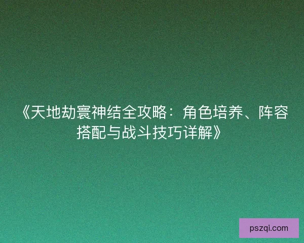 《天地劫寰神结全攻略：角色培养、阵容搭配与战斗技巧详解》