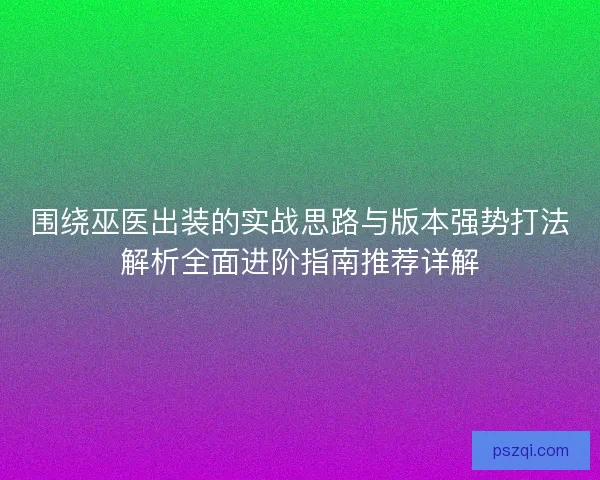 围绕巫医出装的实战思路与版本强势打法解析全面进阶指南推荐详解