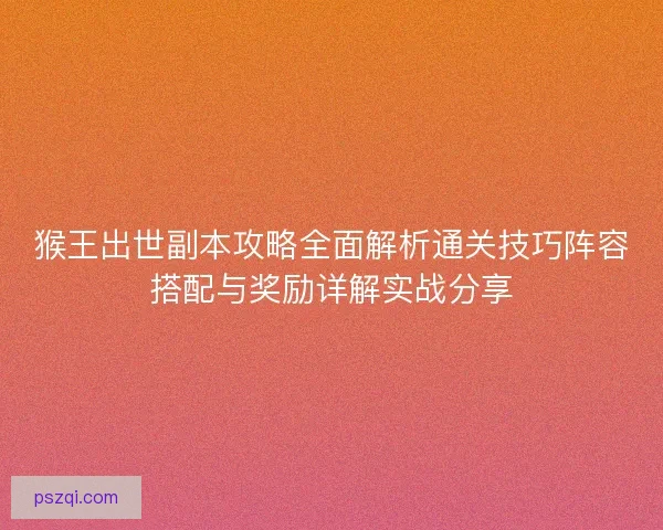 猴王出世副本攻略全面解析通关技巧阵容搭配与奖励详解实战分享