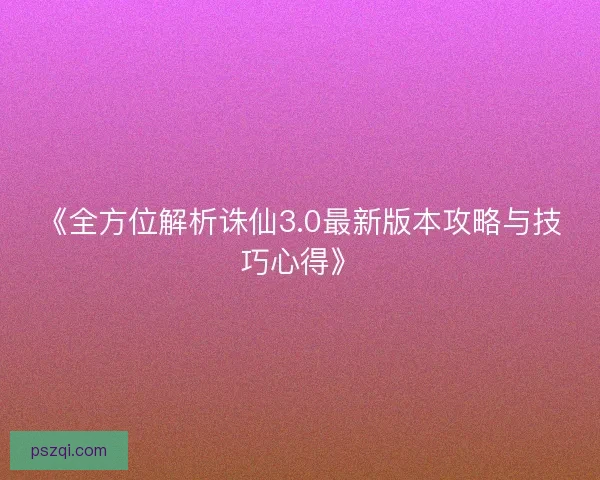 《全方位解析诛仙3.0最新版本攻略与技巧心得》 《全方位解析诛仙3.0最新版本攻略与技巧心得》