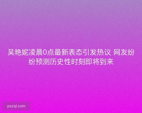 吴艳妮凌晨0点最新表态引发热议 网友纷纷预测历史性时刻即将到来 吴艳妮凌晨0点最新表态引发热议 网友纷纷预测历史性时刻即将到来
