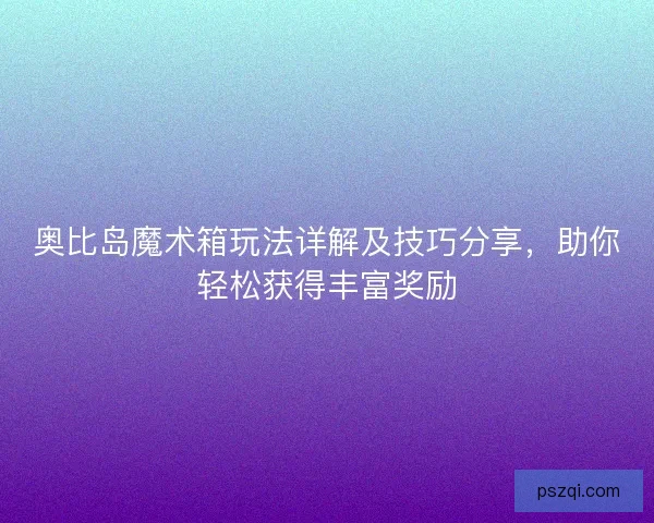 奥比岛魔术箱玩法详解及技巧分享，助你轻松获得丰富奖励