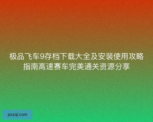 极品飞车9存档下载大全及安装使用攻略指南高速赛车完美通关资源分享