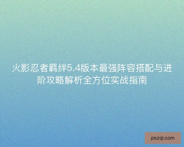 火影忍者羁绊5.4版本最强阵容搭配与进阶攻略解析全方位实战指南