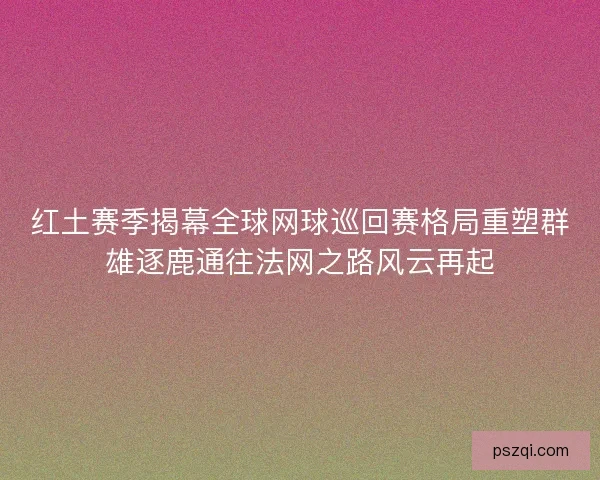 红土赛季揭幕全球网球巡回赛格局重塑群雄逐鹿通往法网之路风云再起