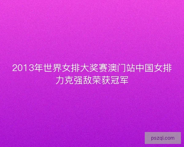 2013年世界女排大奖赛澳门站中国女排力克强敌荣获冠军