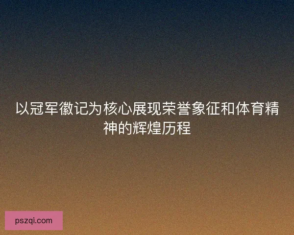 以冠军徽记为核心展现荣誉象征和体育精神的辉煌历程