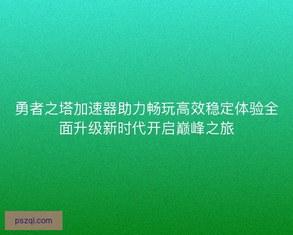 勇者之塔加速器助力畅玩高效稳定体验全面升级新时代开启巅峰之旅