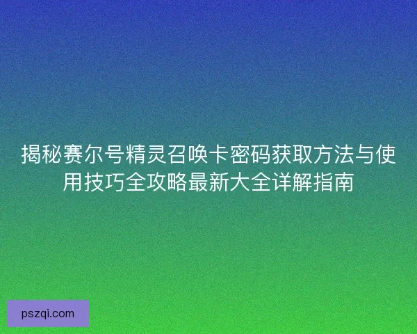揭秘赛尔号精灵召唤卡密码获取方法与使用技巧全攻略最新大全详解指南