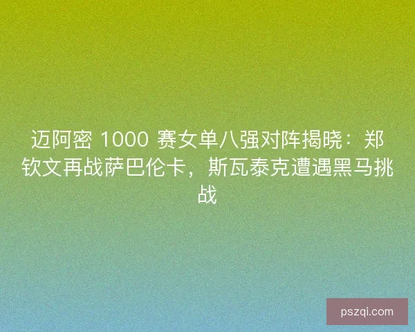 迈阿密 1000 赛女单八强对阵揭晓：郑钦文再战萨巴伦卡，斯瓦泰克遭遇黑马挑战
