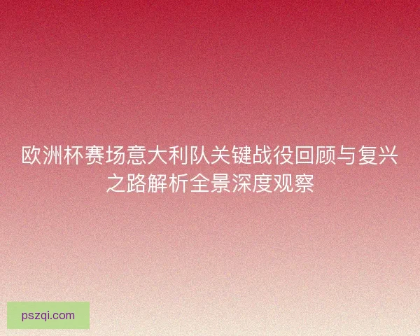 欧洲杯赛场意大利队关键战役回顾与复兴之路解析全景深度观察