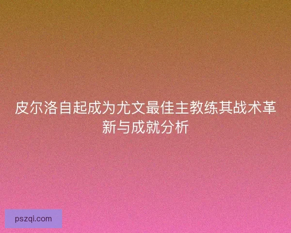 皮尔洛自起成为尤文最佳主教练其战术革新与成就分析