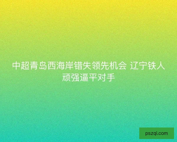 中超青岛西海岸错失领先机会 辽宁铁人顽强逼平对手 中超青岛西海岸错失领先机会 辽宁铁人顽强逼平对手