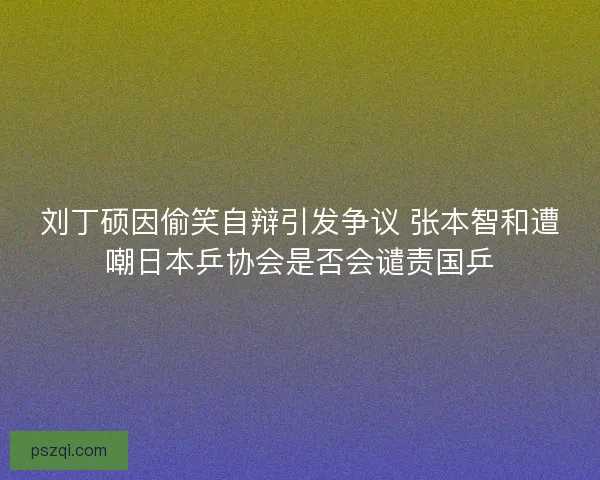 刘丁硕因偷笑自辩引发争议 张本智和遭嘲日本乒协会是否会谴责国乒 刘丁硕因偷笑自辩引发争议 张本智和遭嘲日本乒协会是否会谴责国乒