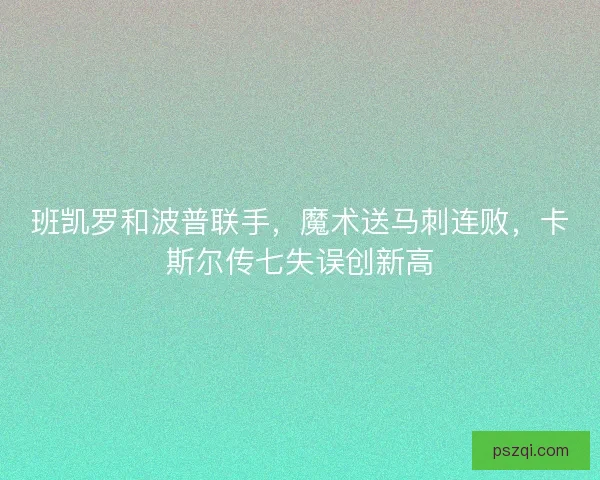 班凯罗和波普联手，魔术送马刺连败，卡斯尔传七失误创新高