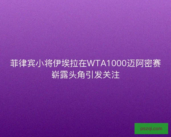 菲律宾小将伊埃拉在WTA1000迈阿密赛崭露头角引发关注