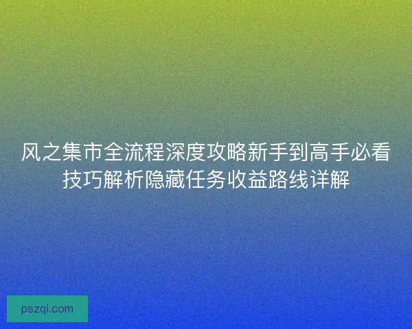 风之集市全流程深度攻略新手到高手必看技巧解析隐藏任务收益路线详解 风之集市全流程深度攻略新手到高手必看技巧解析隐藏任务收益路线详解