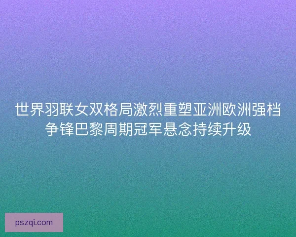 世界羽联女双格局激烈重塑亚洲欧洲强档争锋巴黎周期冠军悬念持续升级 世界羽联女双格局激烈重塑亚洲欧洲强档争锋巴黎周期冠军悬念持续升级