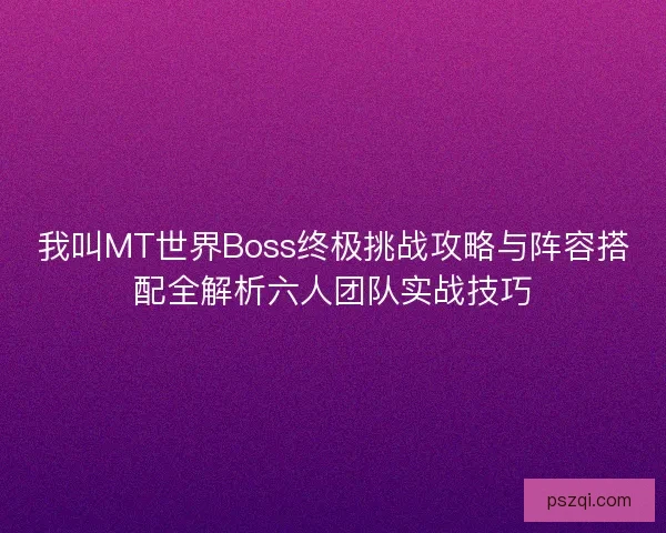 我叫MT世界Boss终极挑战攻略与阵容搭配全解析六人团队实战技巧