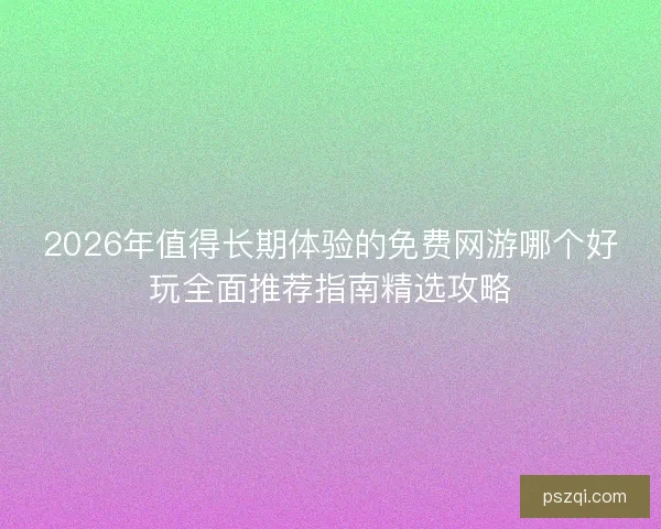 2026年值得长期体验的免费网游哪个好玩全面推荐指南精选攻略 2026年值得长期体验的免费网游哪个好玩全面推荐指南精选攻略