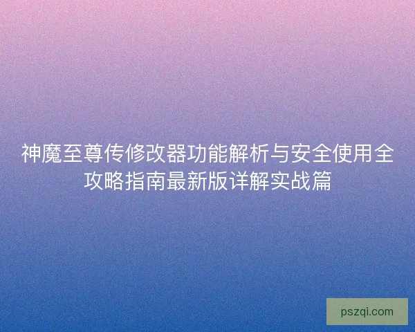 神魔至尊传修改器功能解析与安全使用全攻略指南最新版详解实战篇 神魔至尊传修改器功能解析与安全使用全攻略指南最新版详解实战篇