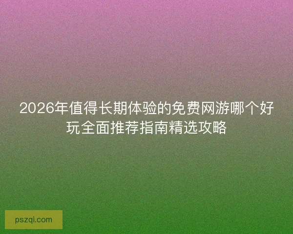 2026年值得长期体验的免费网游哪个好玩全面推荐指南精选攻略