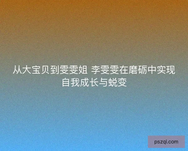 从大宝贝到雯雯姐 李雯雯在磨砺中实现自我成长与蜕变