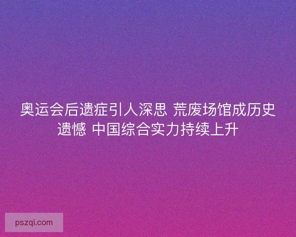 奥运会后遗症引人深思 荒废场馆成历史遗憾 中国综合实力持续上升