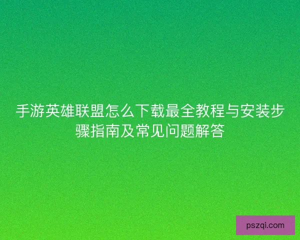 手游英雄联盟怎么下载最全教程与安装步骤指南及常见问题解答