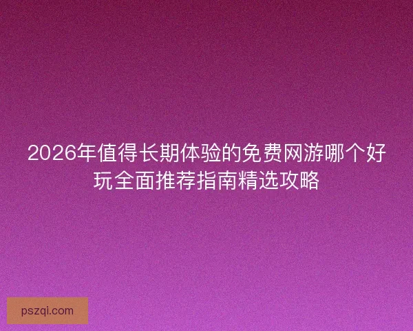 2026年值得长期体验的免费网游哪个好玩全面推荐指南精选攻略