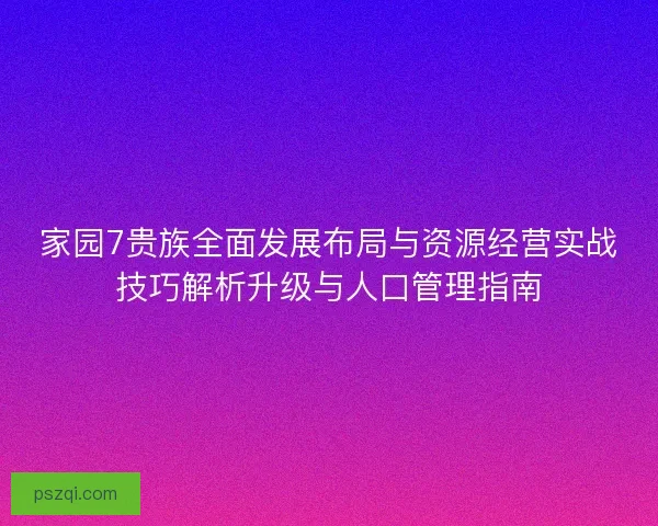 家园7贵族全面发展布局与资源经营实战技巧解析升级与人口管理指南 家园7贵族全面发展布局与资源经营实战技巧解析升级与人口管理指南