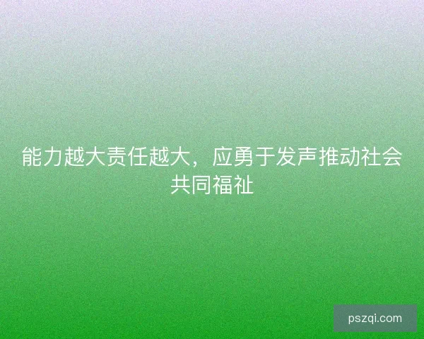 能力越大责任越大,应勇于发声推动社会共同福祉 能力越大责任越大,应勇于发声推动社会共同福祉
