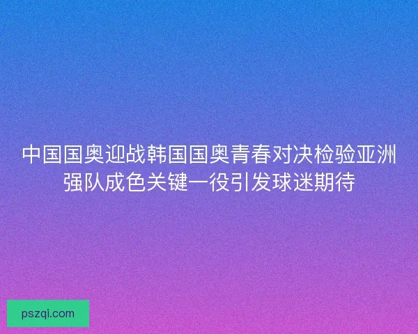 中国国奥迎战韩国国奥青春对决检验亚洲强队成色关键一役引发球迷期待 中国国奥迎战韩国国奥青春对决检验亚洲强队成色关键一役引发球迷期待